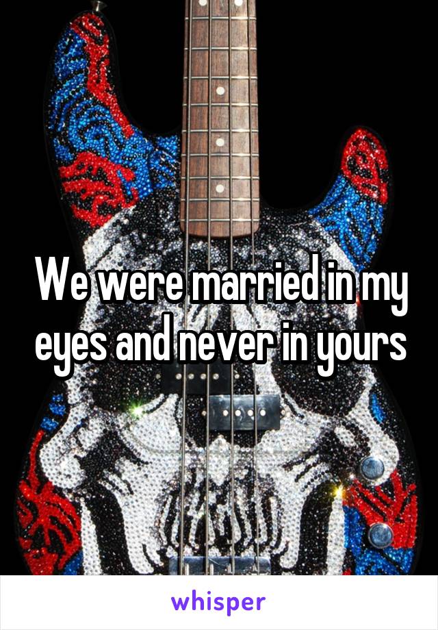 We were married in my eyes and never in yours