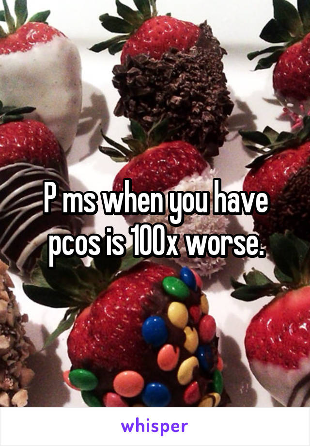 P ms when you have pcos is 100x worse.