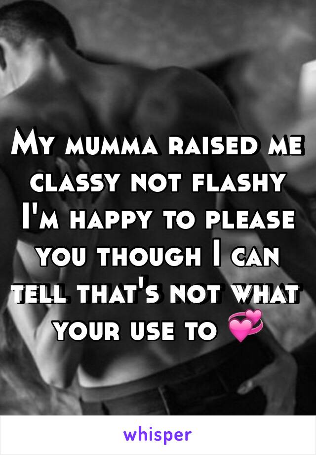 My mumma raised me classy not flashy I'm happy to please you though I can tell that's not what your use to 💞 