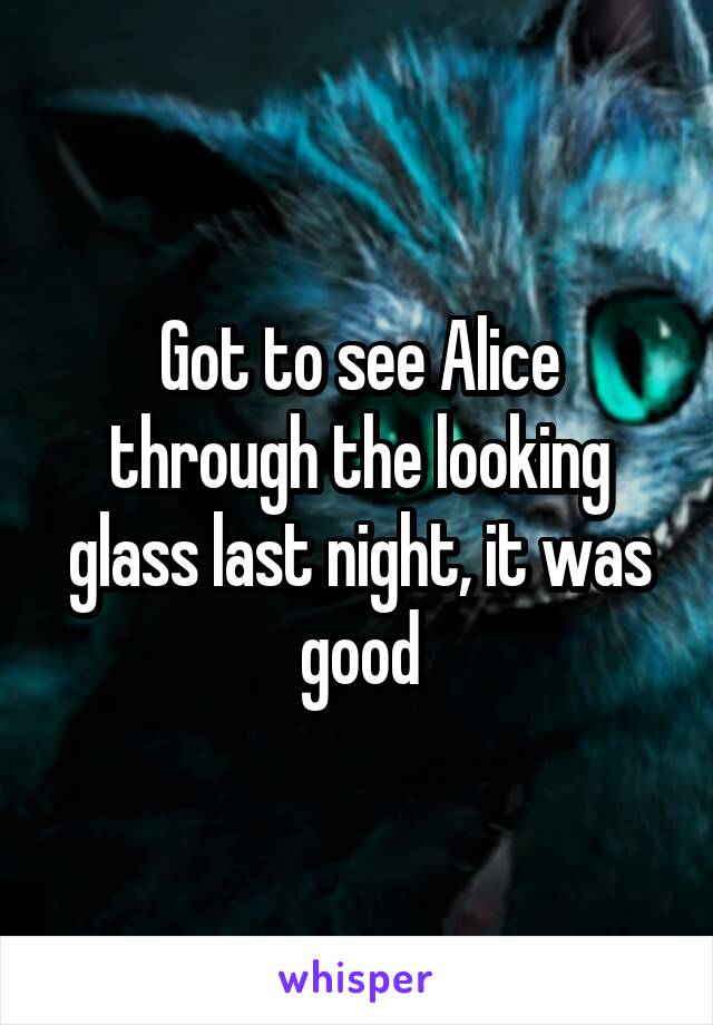 Got to see Alice through the looking glass last night, it was good