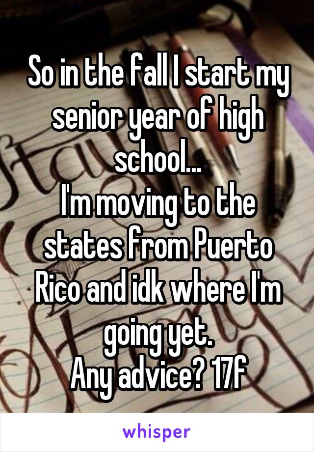 So in the fall I start my senior year of high school...
I'm moving to the states from Puerto Rico and idk where I'm going yet.
Any advice? 17f