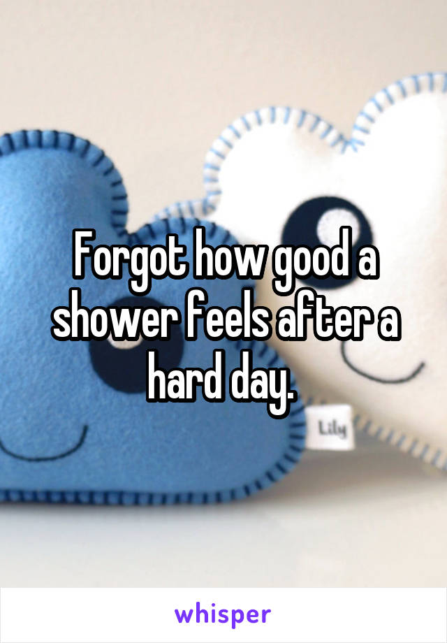 Forgot how good a shower feels after a hard day. 