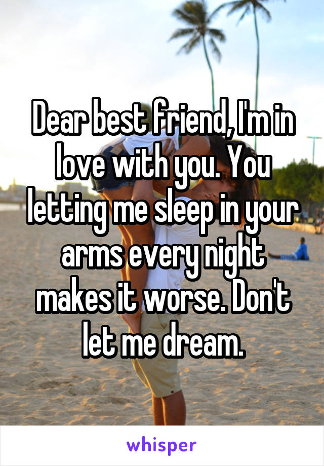 Dear best friend, I'm in love with you. You letting me sleep in your arms every night makes it worse. Don't let me dream.