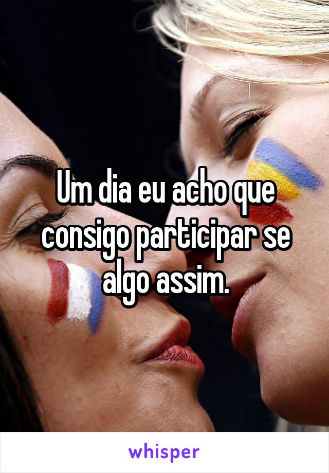 Um dia eu acho que consigo participar se algo assim.