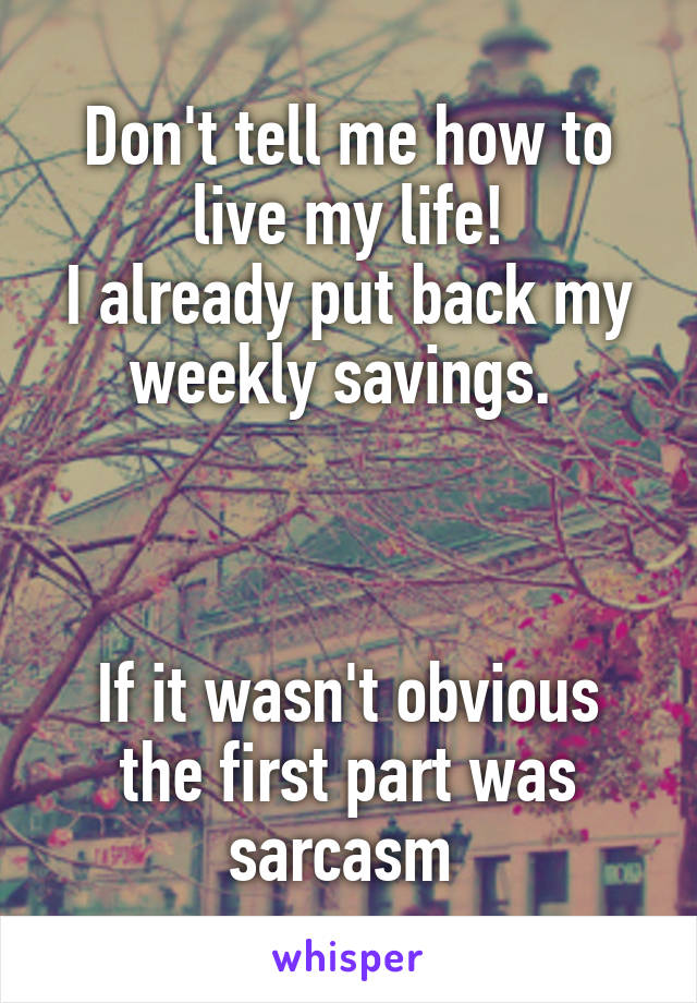 Don't tell me how to live my life!
I already put back my weekly savings. 



If it wasn't obvious the first part was sarcasm 