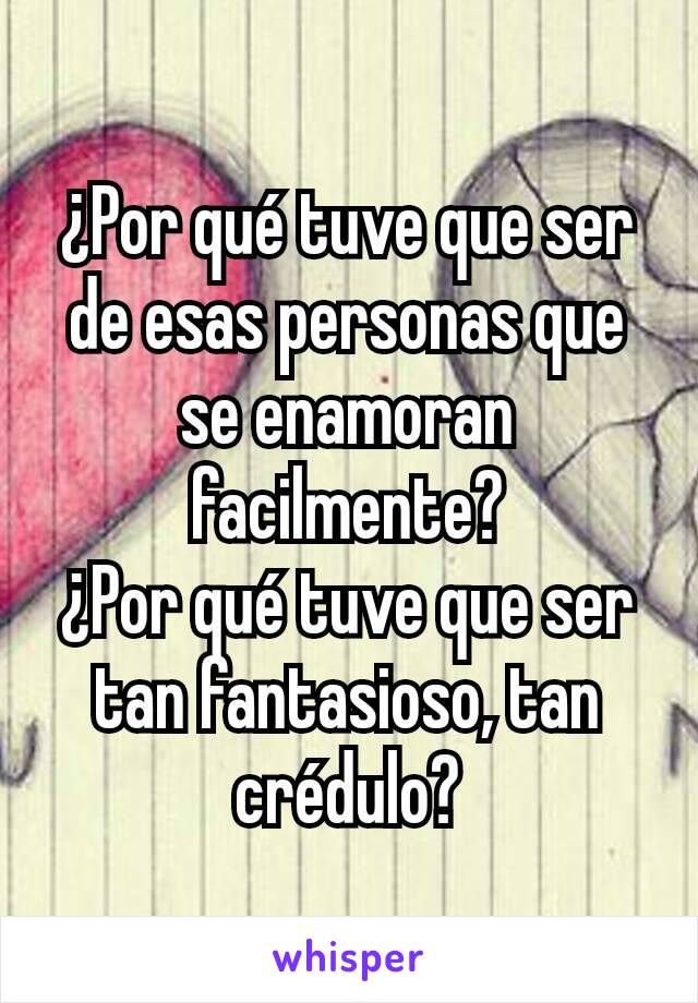 ¿Por qué tuve que ser de esas personas que se enamoran facilmente?
¿Por qué tuve que ser tan fantasioso, tan crédulo?