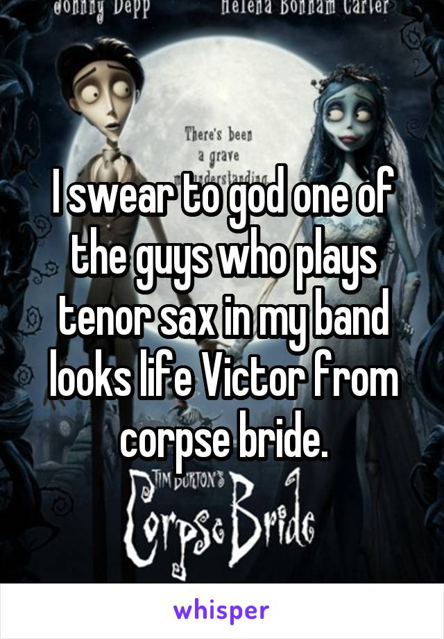 I swear to god one of the guys who plays tenor sax in my band looks life Victor from corpse bride.