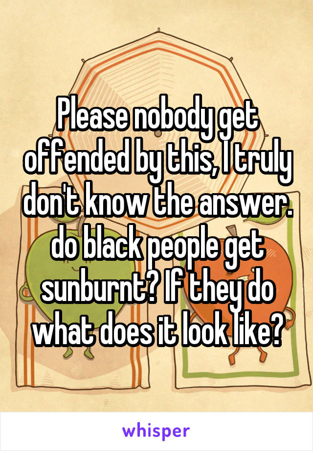 Please nobody get offended by this, I truly don't know the answer. do black people get sunburnt? If they do what does it look like?