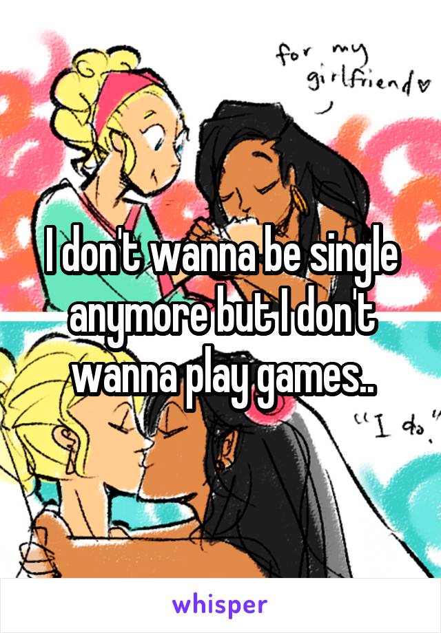 I don't wanna be single anymore but I don't wanna play games..