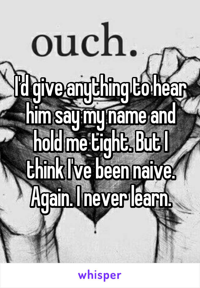 I'd give anything to hear him say my name and hold me tight. But I think I've been naive. Again. I never learn.