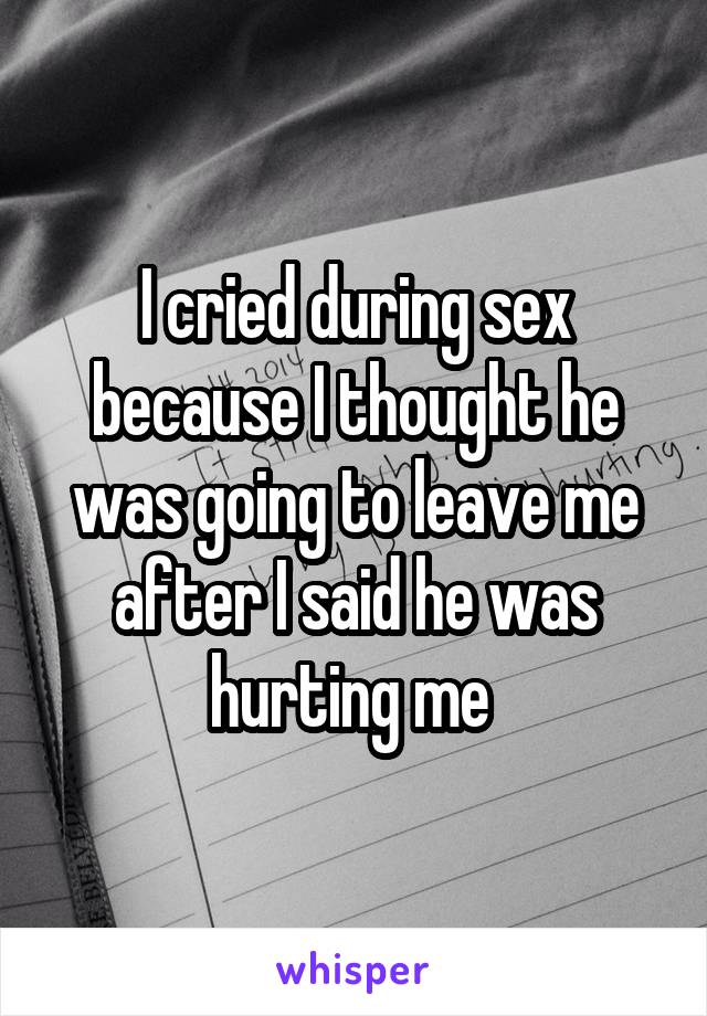 I cried during sex because I thought he was going to leave me after I said he was hurting me 