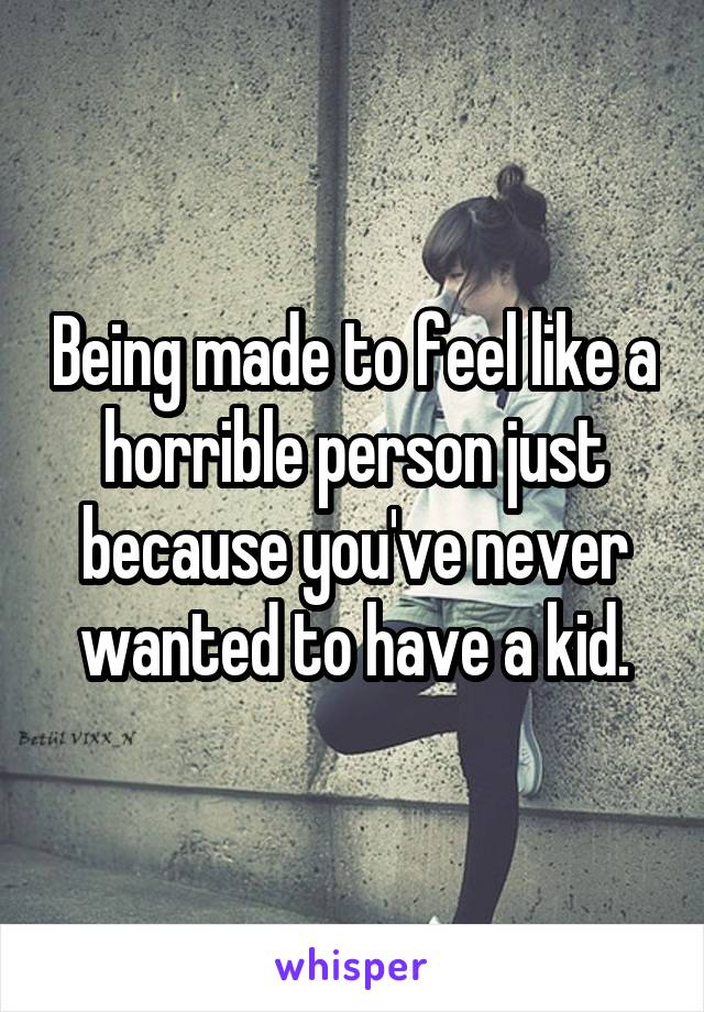 Being made to feel like a horrible person just because you've never wanted to have a kid.