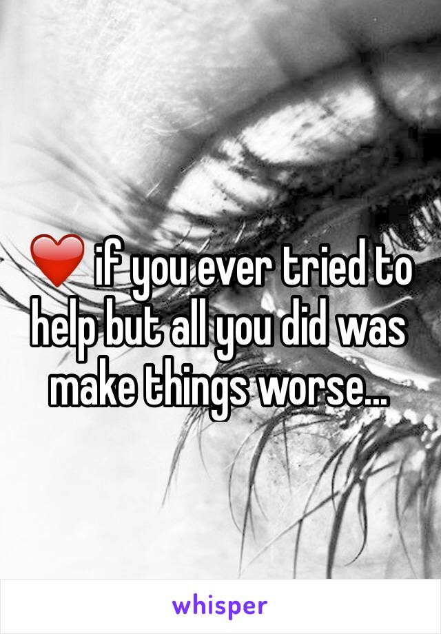 ❤️ if you ever tried to help but all you did was make things worse...