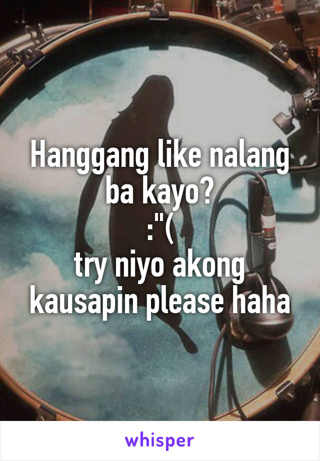 Hanggang like nalang ba kayo?
 :"( 
try niyo akong kausapin please haha