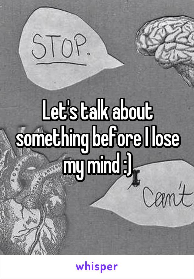 Let's talk about something before I lose my mind :)