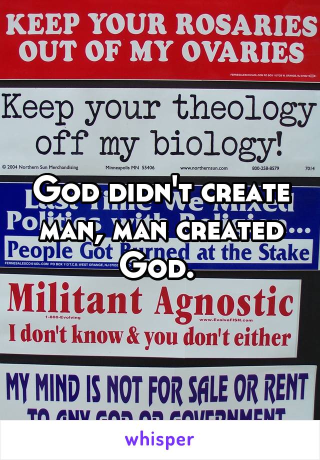 God didn't create man, man created God. 