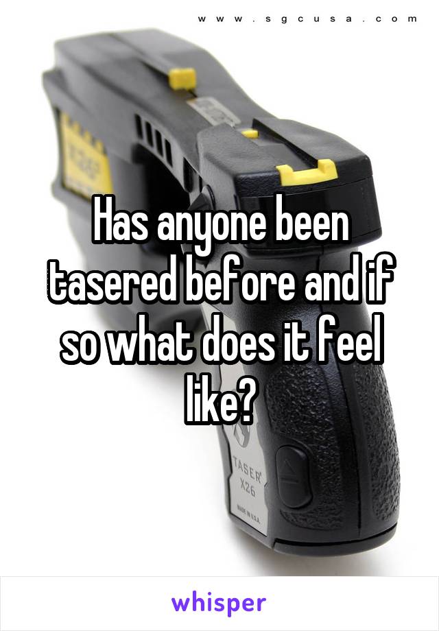 Has anyone been tasered before and if so what does it feel like?