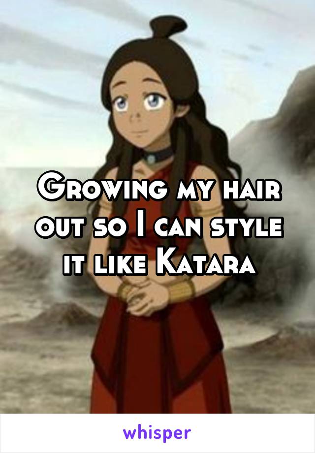 Growing my hair out so I can style it like Katara