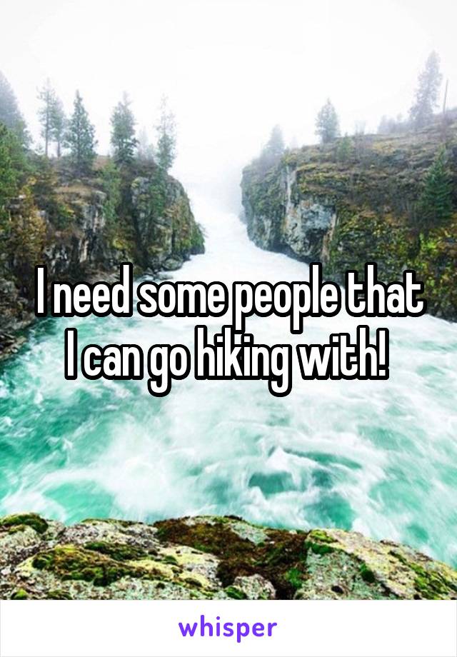 I need some people that I can go hiking with! 