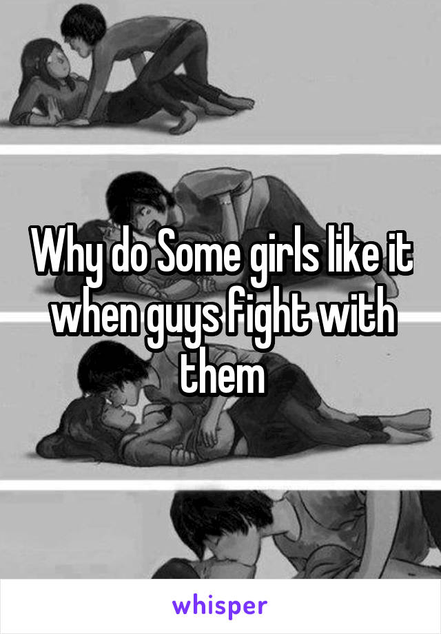 Why do Some girls like it when guys fight with them