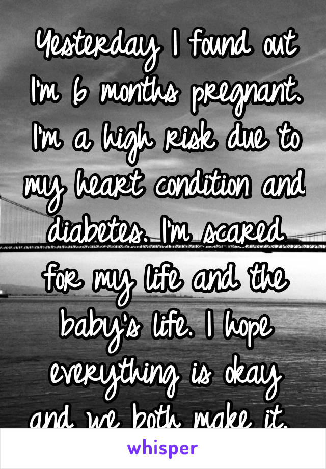 Yesterday I found out I'm 6 months pregnant. I'm a high risk due to my heart condition and diabetes. I'm scared for my life and the baby's life. I hope everything is okay and we both make it. 