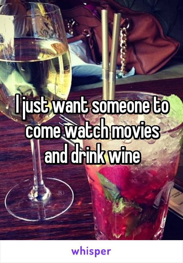 I just want someone to come watch movies and drink wine