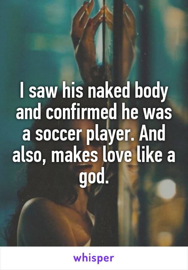 I saw his naked body and confirmed he was a soccer player. And also, makes love like a god.