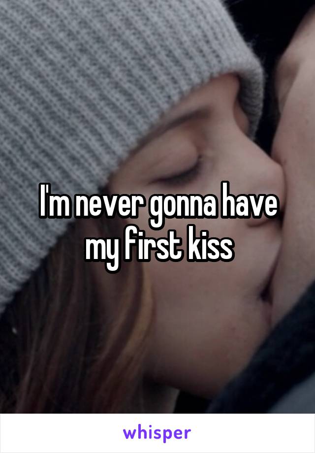 I'm never gonna have my first kiss