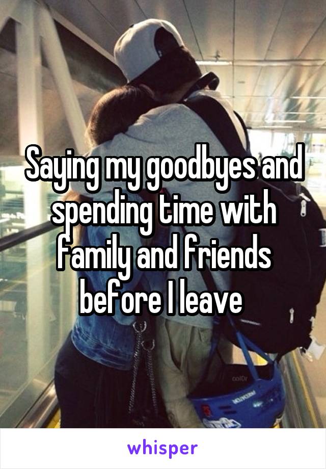 Saying my goodbyes and spending time with family and friends before I leave 