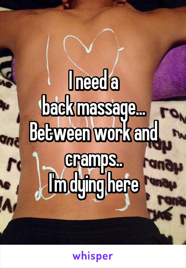 I need a
 back massage... 
Between work and cramps..
I'm dying here