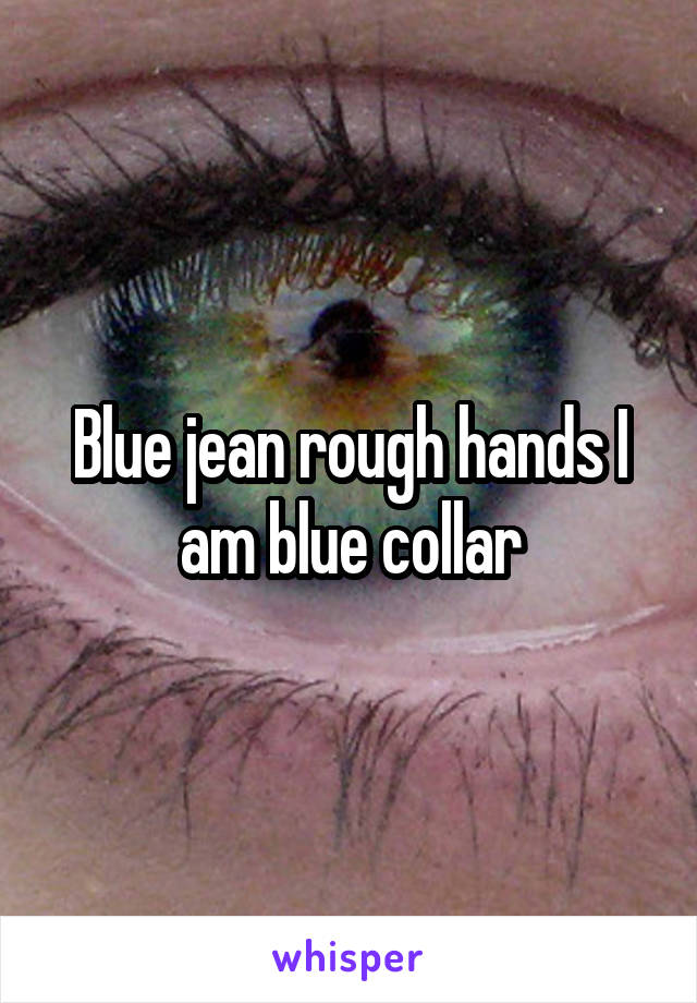 Blue jean rough hands I am blue collar