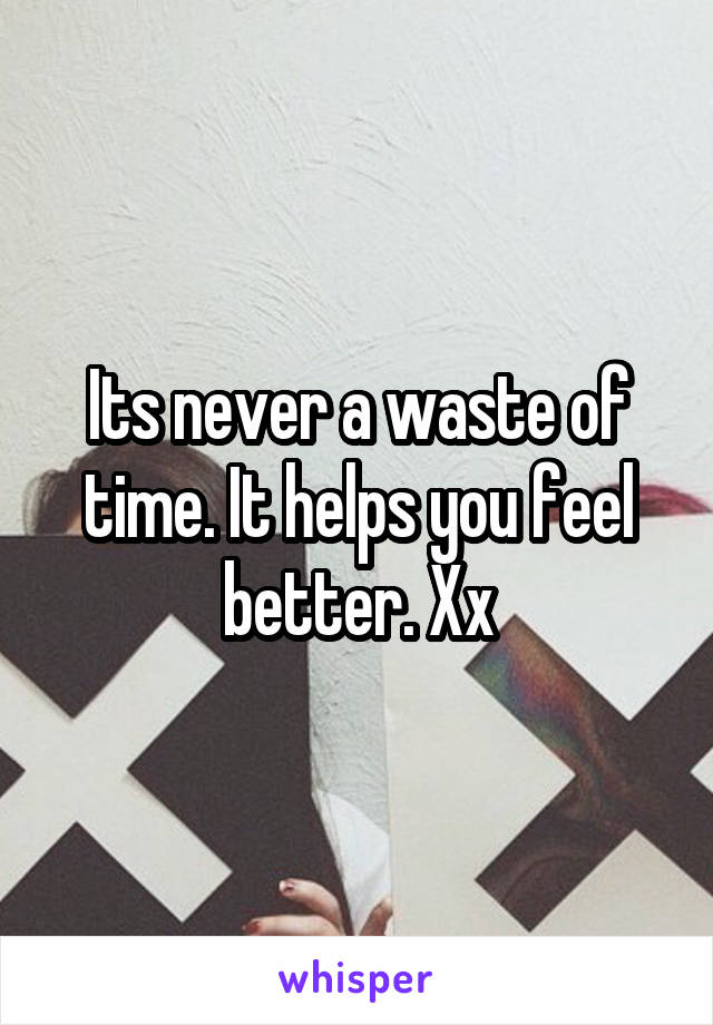 Its never a waste of time. It helps you feel better. Xx