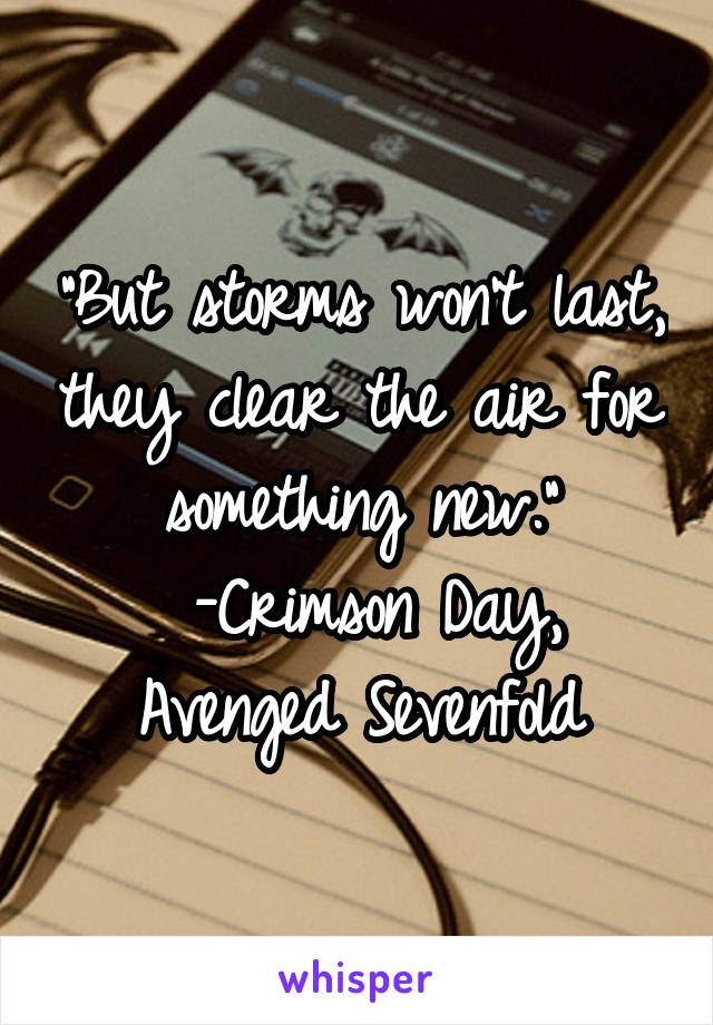 "But storms won't last, they clear the air for something new."
 -Crimson Day, Avenged Sevenfold