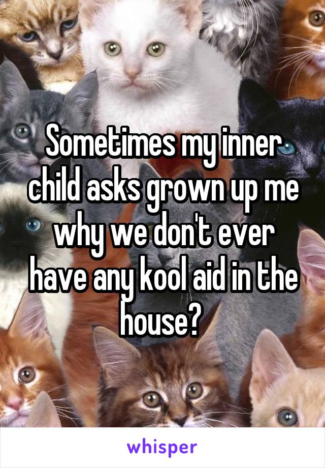 Sometimes my inner child asks grown up me why we don't ever have any kool aid in the house? 