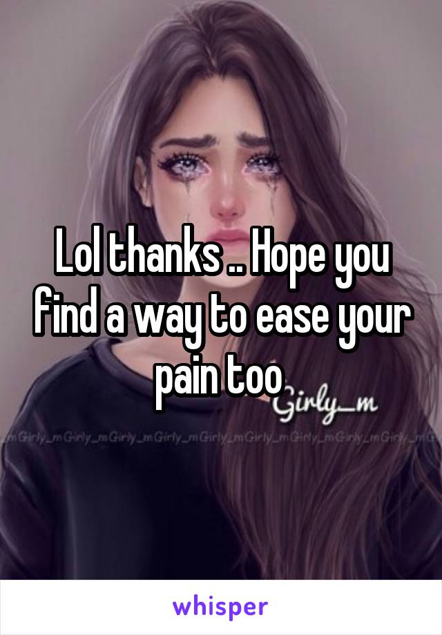 Lol thanks .. Hope you find a way to ease your pain too 