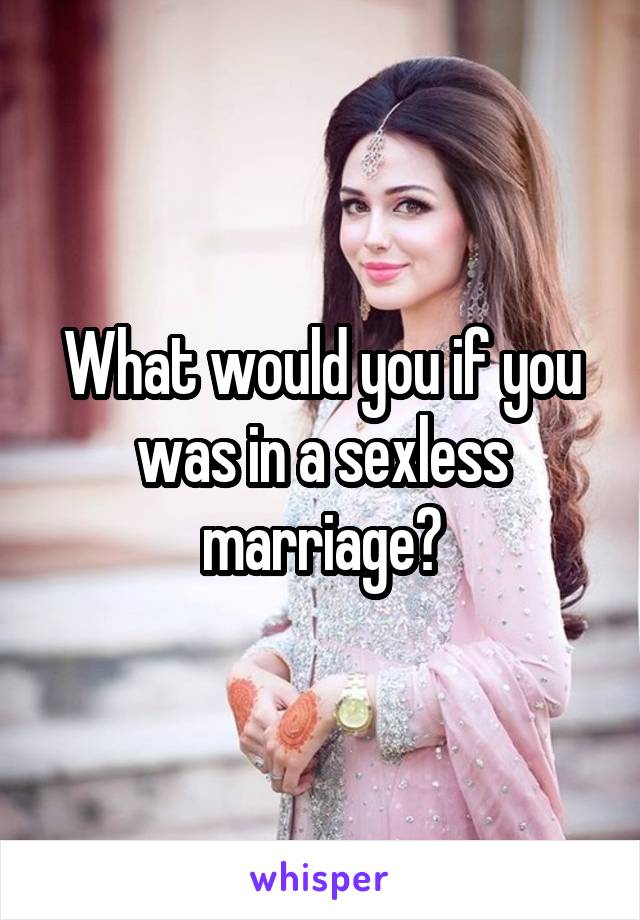 What would you if you was in a sexless marriage?