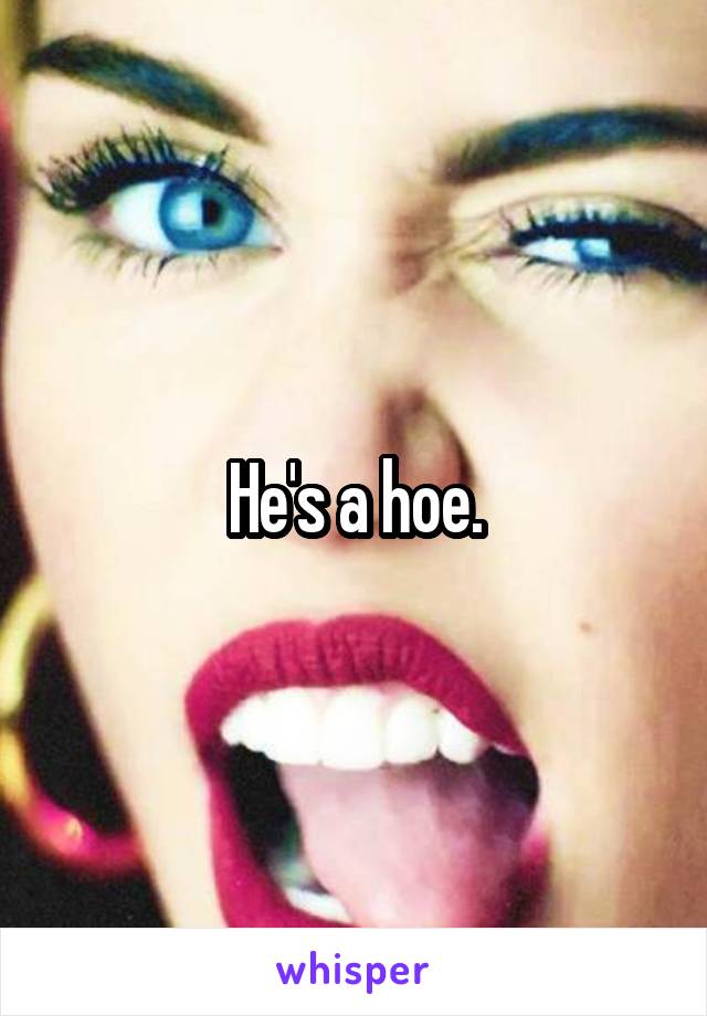 He's a hoe.