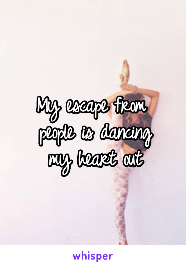 My escape from 
people is dancing
my heart out