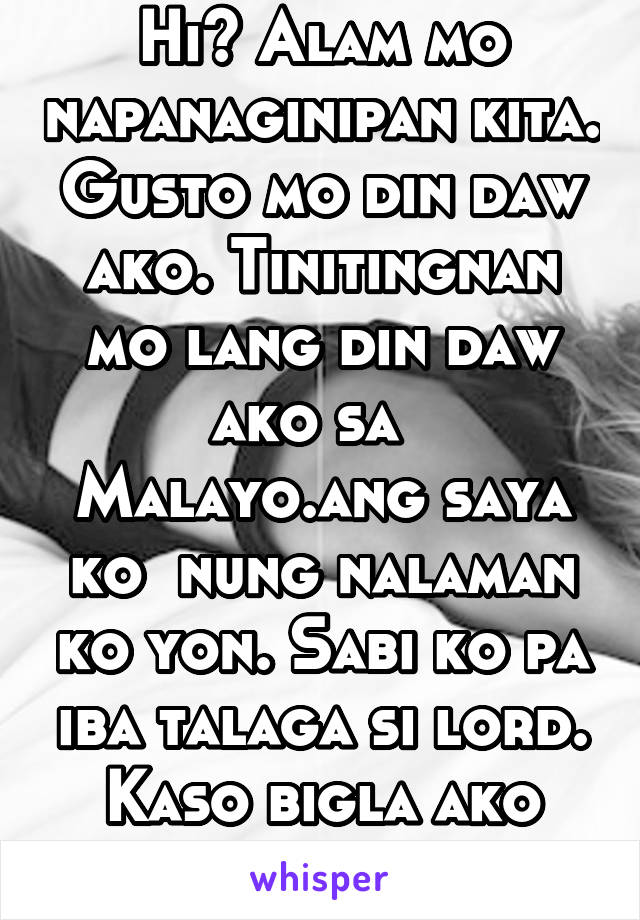 Hi? Alam mo napanaginipan kita. Gusto mo din daw ako. Tinitingnan mo lang din daw ako sa   Malayo.ang saya ko  nung nalaman ko yon. Sabi ko pa iba talaga si lord. Kaso bigla ako nagising e. 