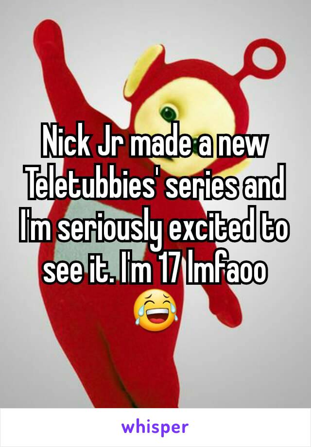 Nick Jr made a new Teletubbies' series and I'm seriously excited to see it. I'm 17 lmfaoo 😂