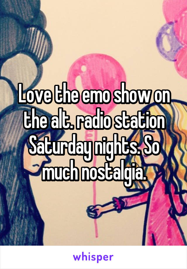 Love the emo show on the alt. radio station Saturday nights. So much nostalgia.