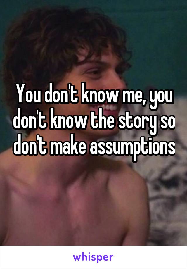 You don't know me, you don't know the story so don't make assumptions 