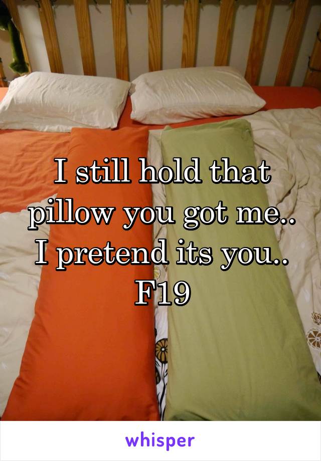 I still hold that pillow you got me.. I pretend its you..
F19