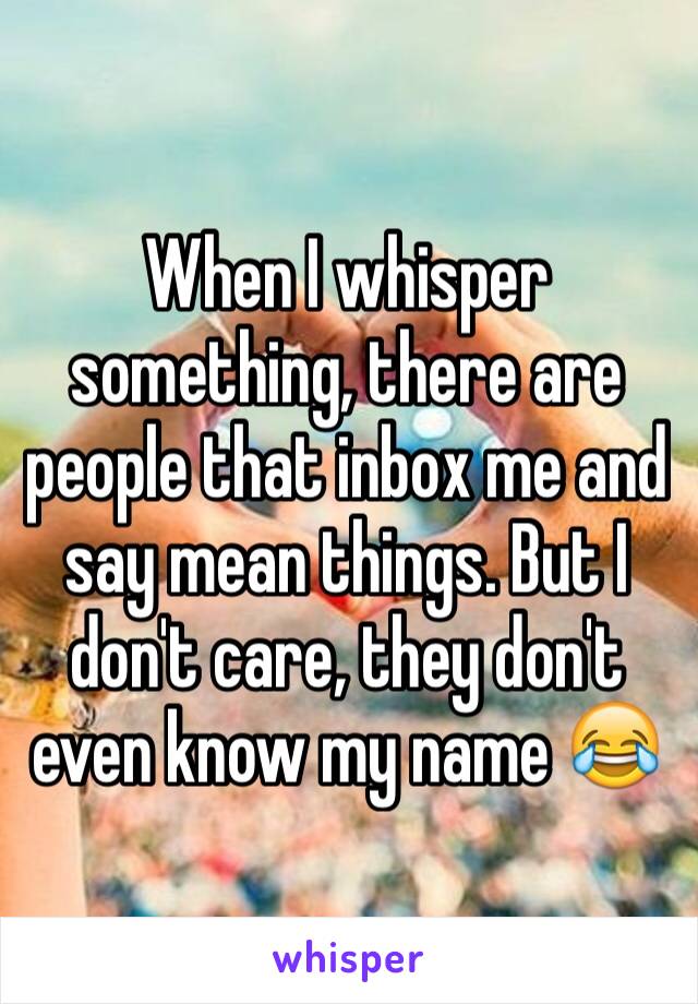 When I whisper something, there are people that inbox me and say mean things. But I don't care, they don't even know my name 😂