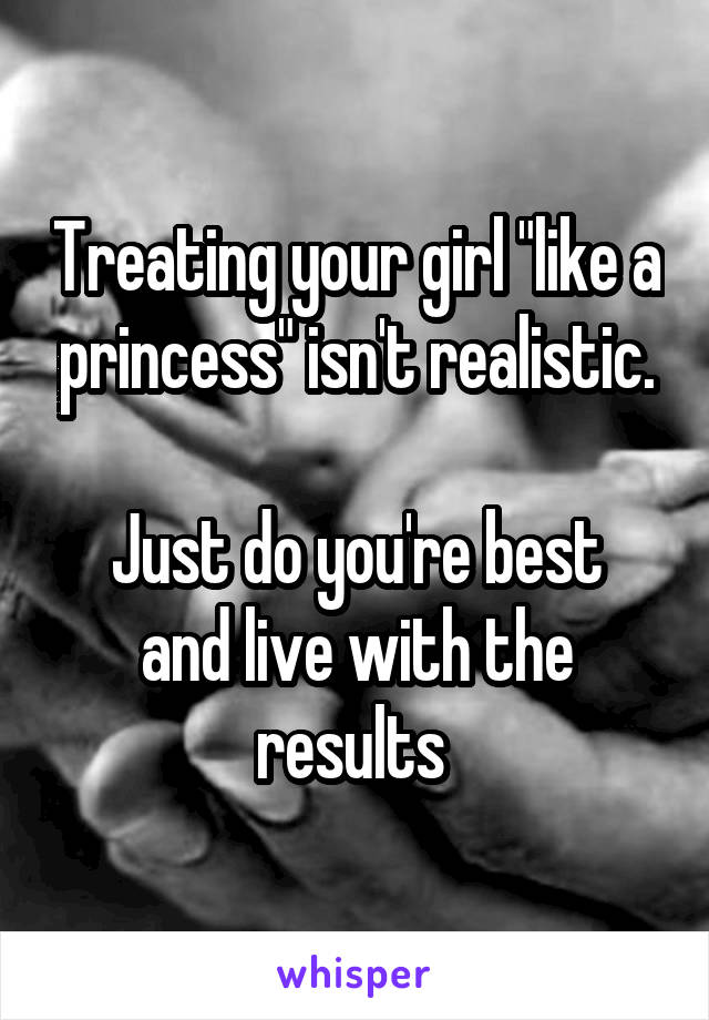 Treating your girl "like a princess" isn't realistic.

Just do you're best and live with the results 