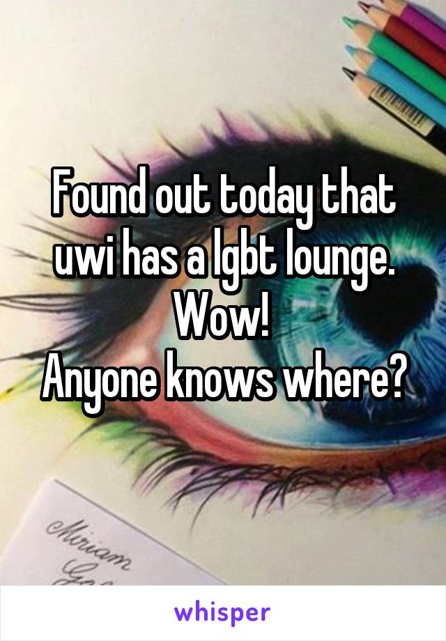 Found out today that uwi has a lgbt lounge. Wow! 
Anyone knows where? 