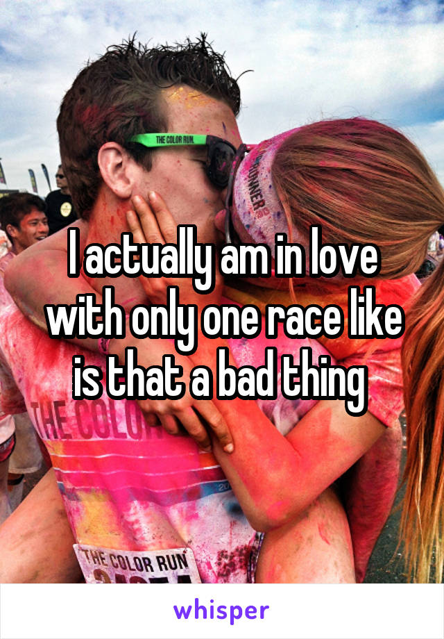 I actually am in love with only one race like is that a bad thing 