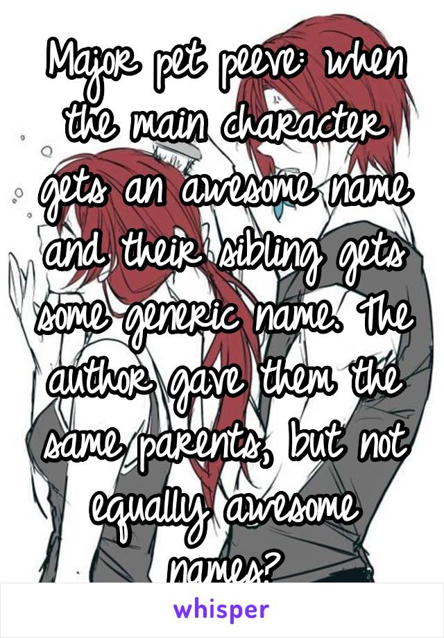 Major pet peeve: when the main character gets an awesome name and their sibling gets some generic name. The author gave them the same parents, but not equally awesome names?