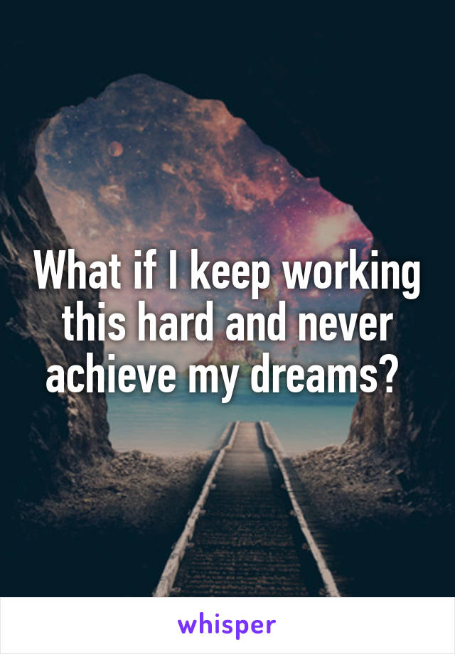 What if I keep working this hard and never achieve my dreams? 