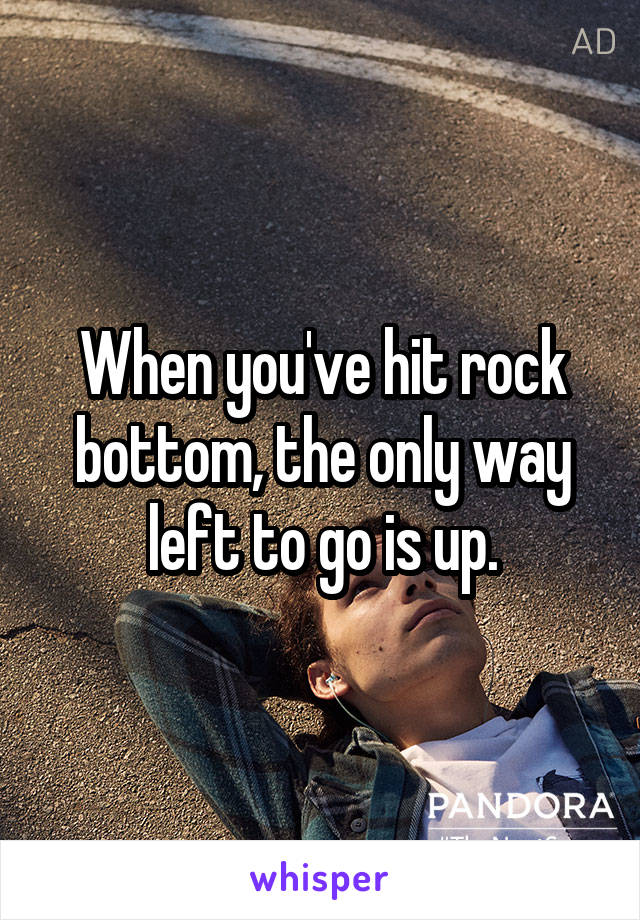 When you've hit rock bottom, the only way left to go is up.